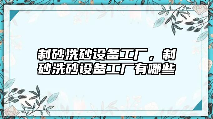 制砂洗砂設備工廠，制砂洗砂設備工廠有哪些