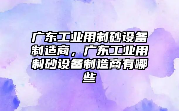 廣東工業(yè)用制砂設(shè)備制造商，廣東工業(yè)用制砂設(shè)備制造商有哪些