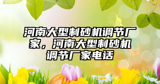 河南大型制砂機調節廠家，河南大型制砂機調節廠家電話