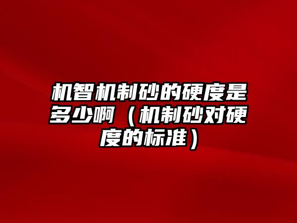 機智機制砂的硬度是多少啊（機制砂對硬度的標準）