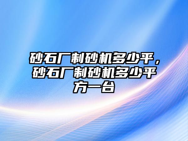 砂石廠制砂機多少平，砂石廠制砂機多少平方一臺