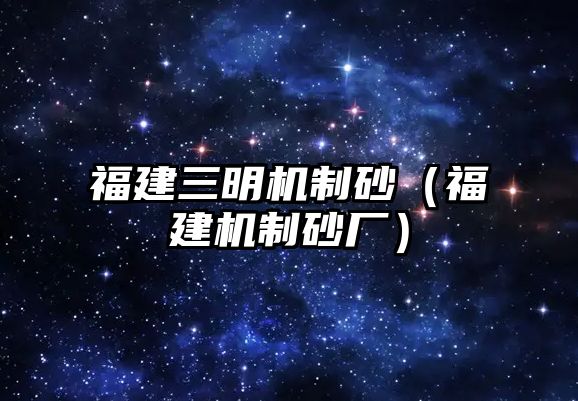 福建三明機(jī)制砂（福建機(jī)制砂廠）