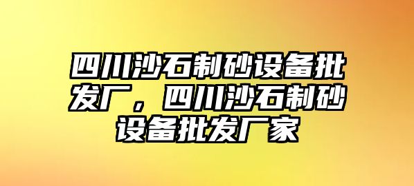 四川沙石制砂設(shè)備批發(fā)廠，四川沙石制砂設(shè)備批發(fā)廠家