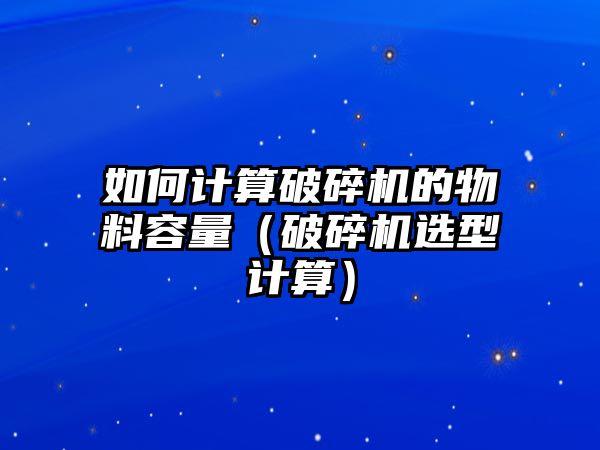 如何計算破碎機的物料容量（破碎機選型計算）