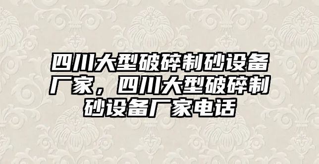 四川大型破碎制砂設(shè)備廠(chǎng)家，四川大型破碎制砂設(shè)備廠(chǎng)家電話(huà)