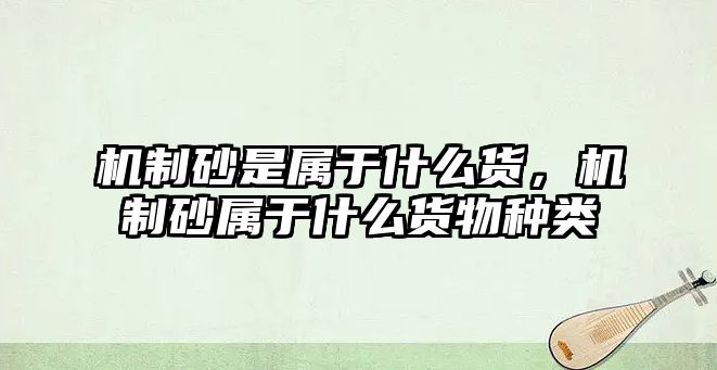 機(jī)制砂是屬于什么貨，機(jī)制砂屬于什么貨物種類