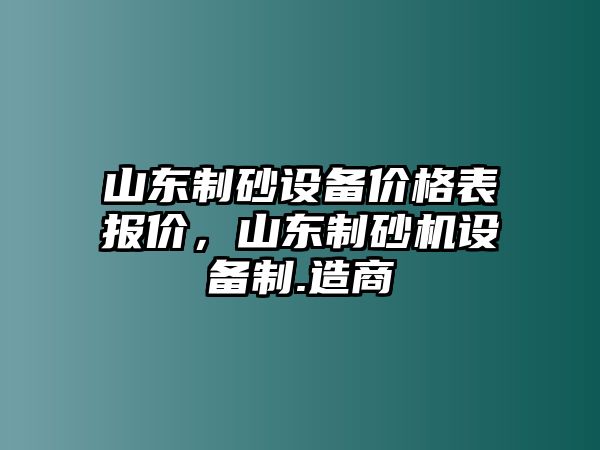 山東制砂設備價格表報價，山東制砂機設備制.造商