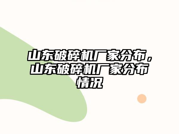 山東破碎機廠家分布，山東破碎機廠家分布情況