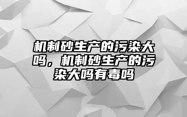 機制砂生產的污染大嗎，機制砂生產的污染大嗎有毒嗎