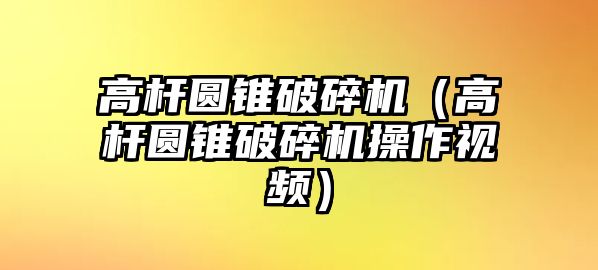 高桿圓錐破碎機(jī)（高桿圓錐破碎機(jī)操作視頻）