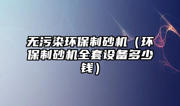 無污染環保制砂機（環保制砂機全套設備多少錢）