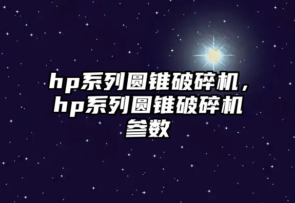 hp系列圓錐破碎機(jī)，hp系列圓錐破碎機(jī)參數(shù)