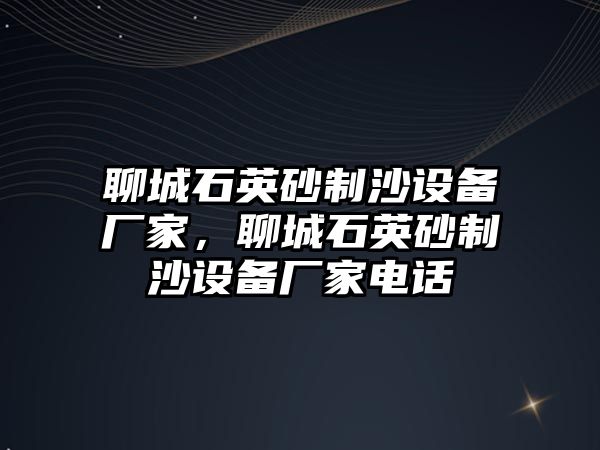 聊城石英砂制沙設備廠家，聊城石英砂制沙設備廠家電話