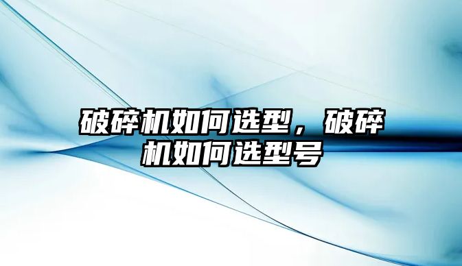 破碎機如何選型，破碎機如何選型號