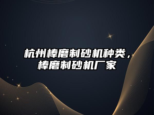 杭州棒磨制砂機種類，棒磨制砂機廠家