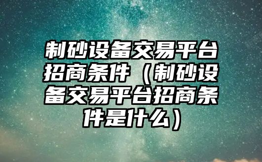 制砂設備交易平臺招商條件（制砂設備交易平臺招商條件是什么）