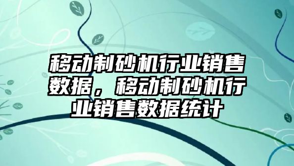 移動制砂機行業銷售數據，移動制砂機行業銷售數據統計