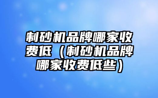 制砂機品牌哪家收費低（制砂機品牌哪家收費低些）