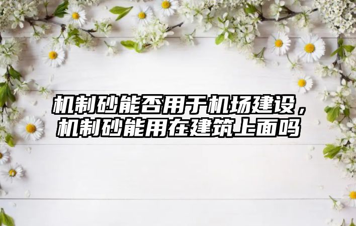 機制砂能否用于機場建設，機制砂能用在建筑上面嗎