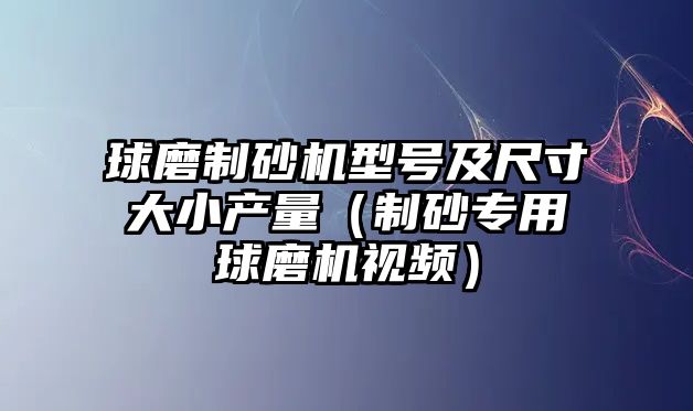 球磨制砂機型號及尺寸大小產量（制砂專用球磨機視頻）