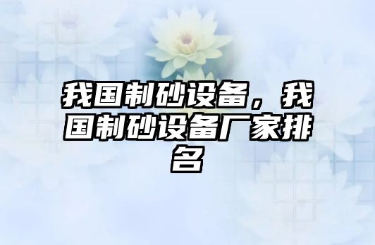 我國(guó)制砂設(shè)備，我國(guó)制砂設(shè)備廠家排名