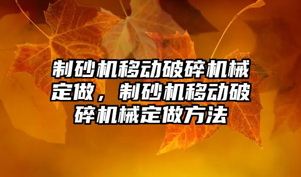 制砂機移動破碎機械定做，制砂機移動破碎機械定做方法