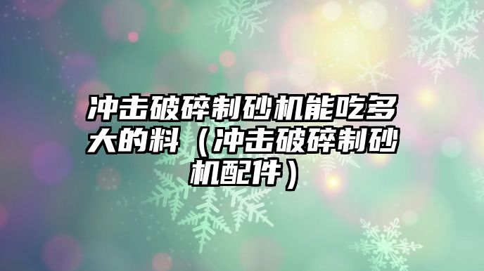 沖擊破碎制砂機能吃多大的料（沖擊破碎制砂機配件）