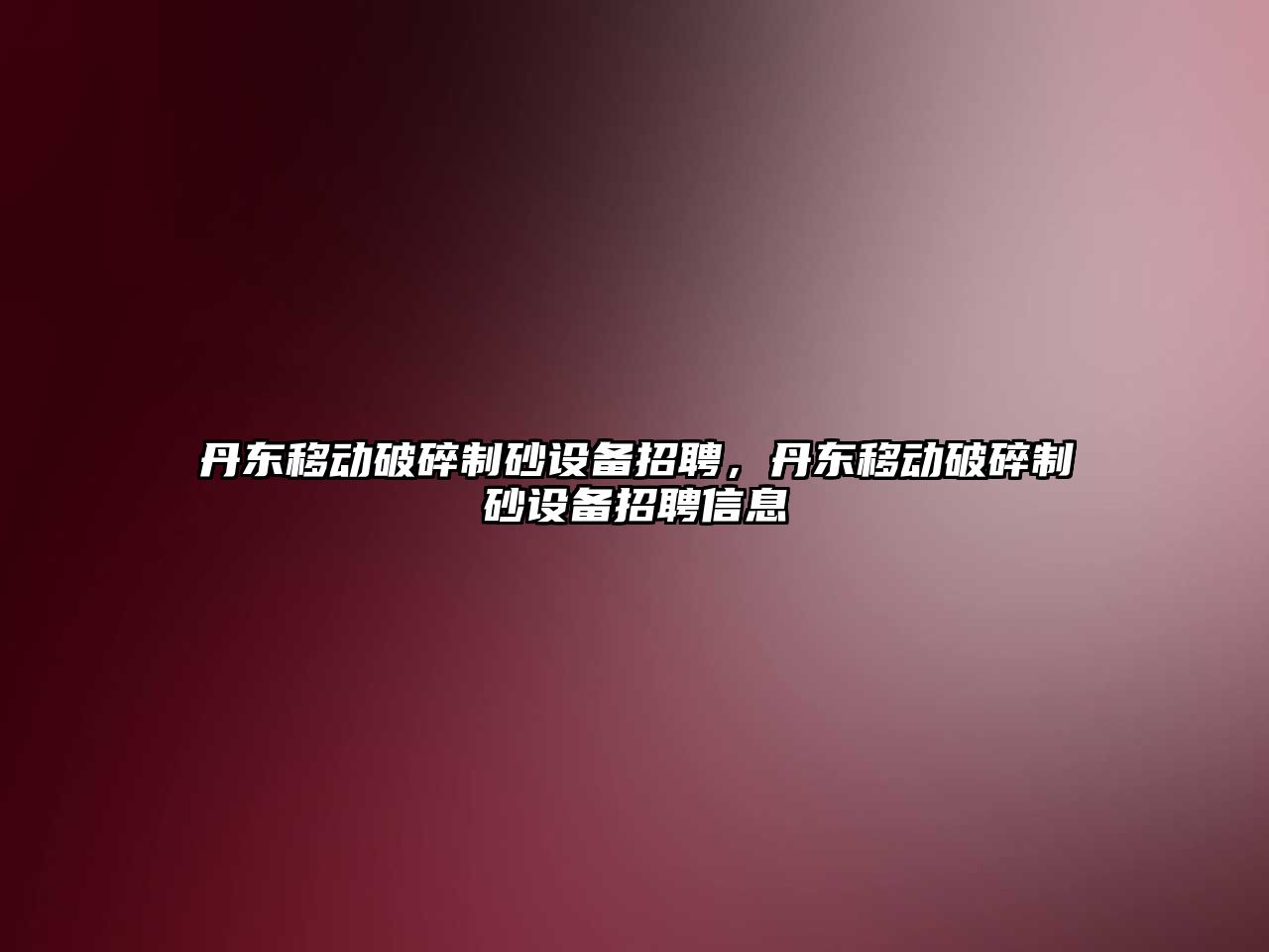 丹東移動破碎制砂設備招聘，丹東移動破碎制砂設備招聘信息