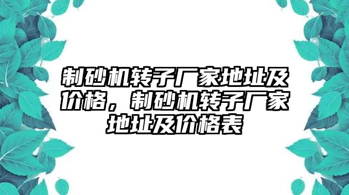 制砂機轉子廠家地址及價格，制砂機轉子廠家地址及價格表