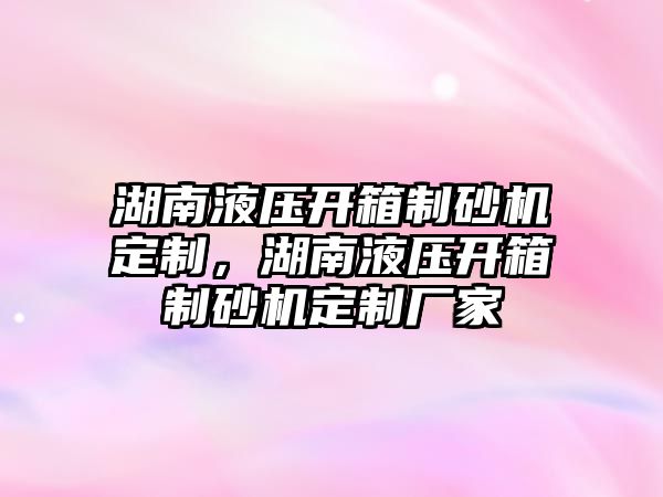 湖南液壓開箱制砂機定制，湖南液壓開箱制砂機定制廠家