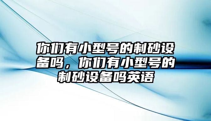 你們有小型號(hào)的制砂設(shè)備嗎，你們有小型號(hào)的制砂設(shè)備嗎英語(yǔ)