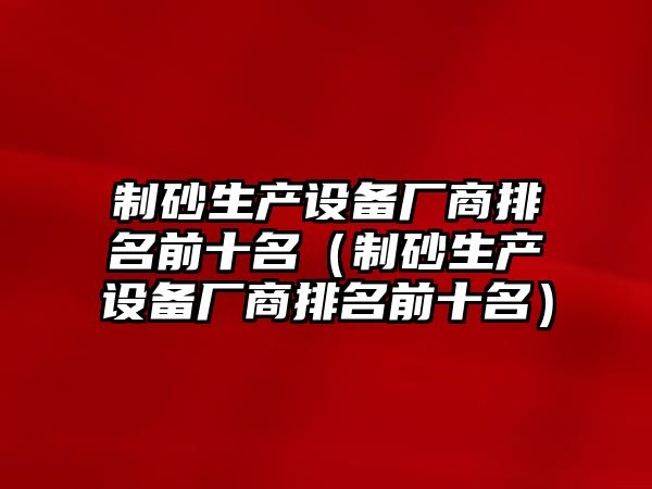 制砂生產設備廠商排名前十名（制砂生產設備廠商排名前十名）