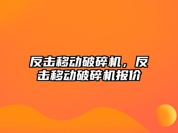 反擊移動破碎機，反擊移動破碎機報價