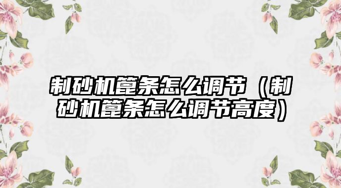 制砂機篦條怎么調節（制砂機篦條怎么調節高度）