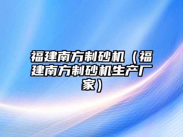 福建南方制砂機（福建南方制砂機生產(chǎn)廠家）