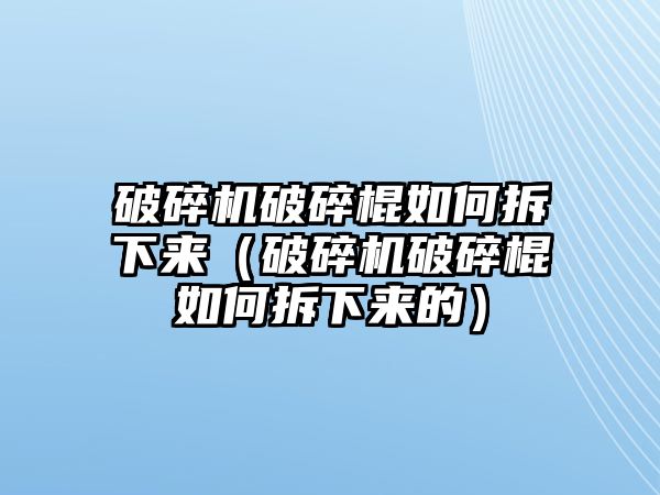 破碎機破碎棍如何拆下來（破碎機破碎棍如何拆下來的）