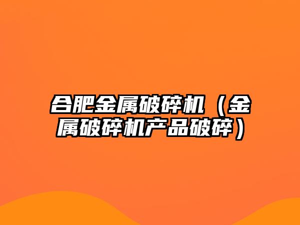 合肥金屬破碎機（金屬破碎機產品破碎）