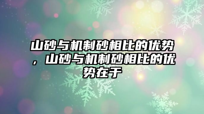 山砂與機制砂相比的優勢，山砂與機制砂相比的優勢在于