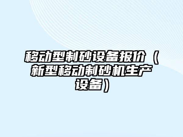 移動型制砂設備報價（新型移動制砂機生產設備）