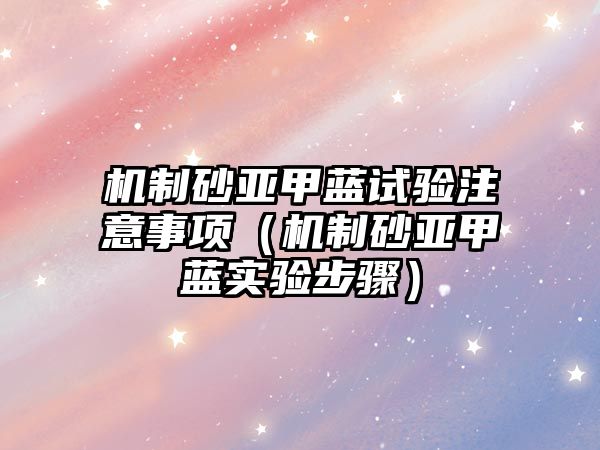 機制砂亞甲藍試驗注意事項（機制砂亞甲藍實驗步驟）