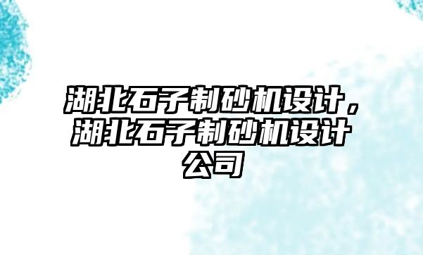 湖北石子制砂機設計，湖北石子制砂機設計公司