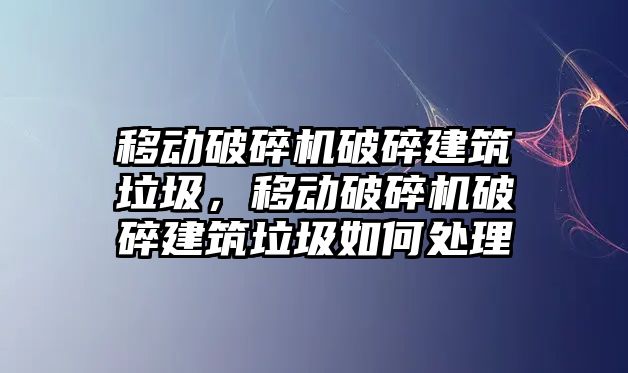 移動破碎機破碎建筑垃圾，移動破碎機破碎建筑垃圾如何處理