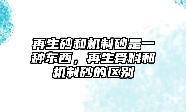 再生砂和機制砂是一種東西，再生骨料和機制砂的區別