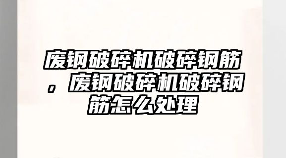 廢鋼破碎機破碎鋼筋，廢鋼破碎機破碎鋼筋怎么處理