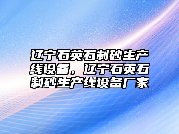 遼寧石英石制砂生產線設備，遼寧石英石制砂生產線設備廠家