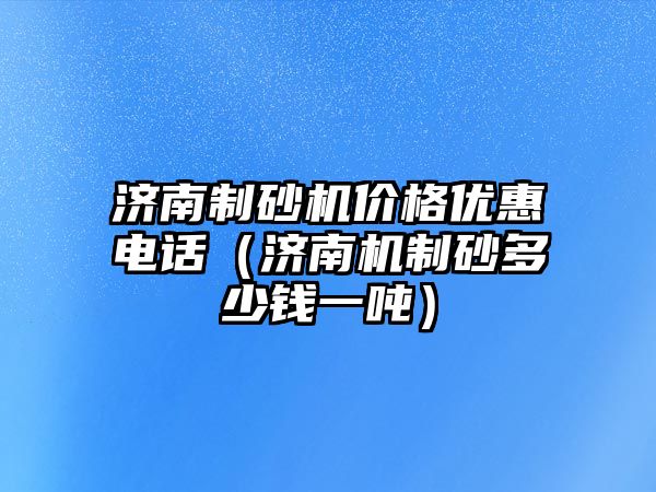 濟南制砂機價格優惠電話（濟南機制砂多少錢一噸）