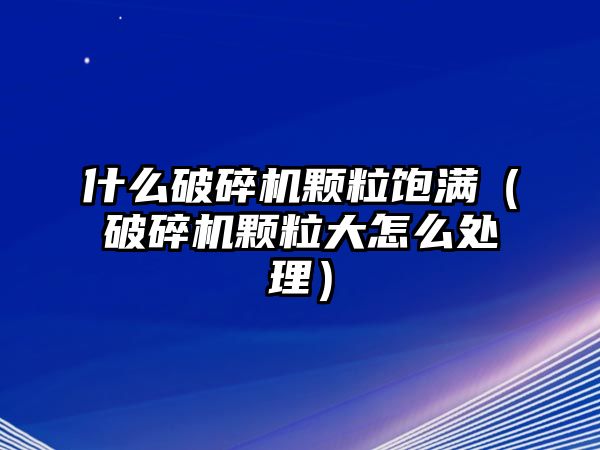 什么破碎機顆粒飽滿（破碎機顆粒大怎么處理）