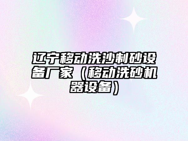 遼寧移動洗沙制砂設備廠家（移動洗砂機器設備）