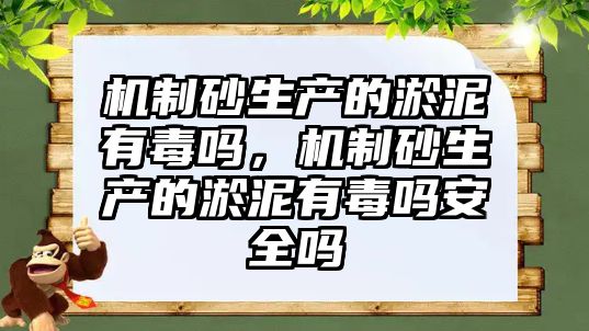 機制砂生產的淤泥有毒嗎，機制砂生產的淤泥有毒嗎安全嗎