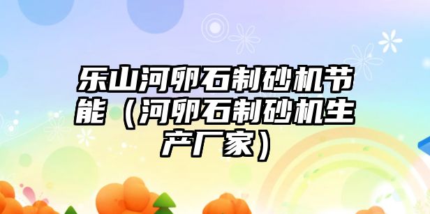 樂山河卵石制砂機節能（河卵石制砂機生產廠家）